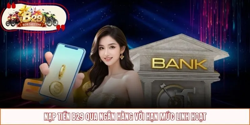 Nạp tiền B29 qua ngân hàng với hạn mức linh hoạt