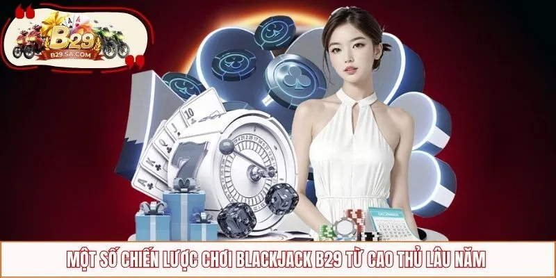 Một số chiến lược chơi blackjack B29 từ cao thủ lâu năm