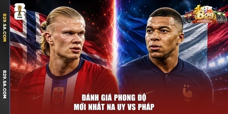 Đánh giá phong độ mới nhất Na Uy vs Pháp