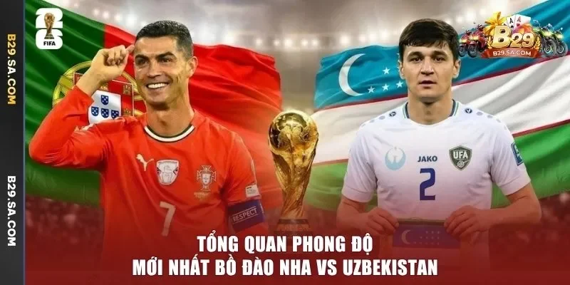 Tổng quan phong độ mới nhất Bồ Đào Nha vs Uzbekistan