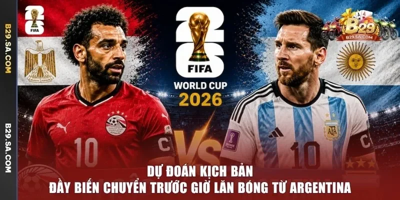 Dự đoán kịch bản đầy biến chuyển trước giờ lăn bóng từ Argentina