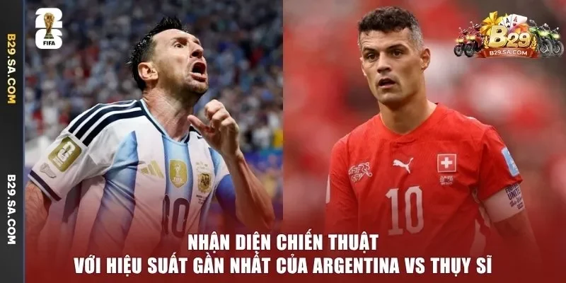 Nhận diện chiến thuật với hiệu suất gần nhất của Argentina vs Thụy Sĩ