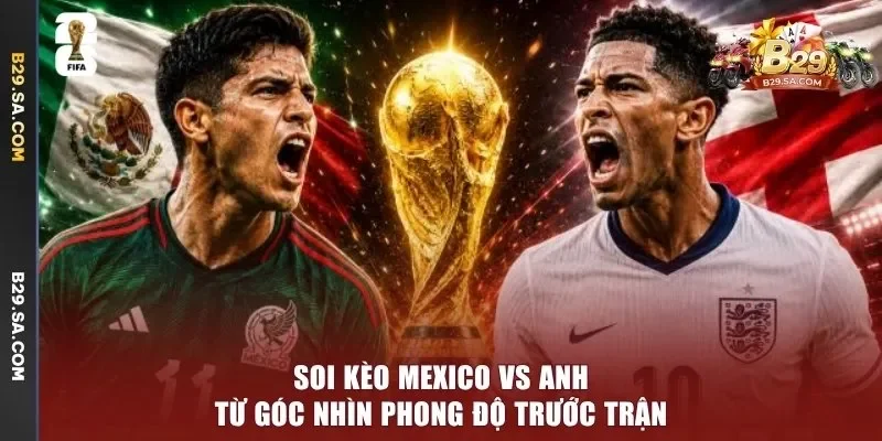 Soi kèo Mexico vs Anh từ góc nhìn phong độ trước trận