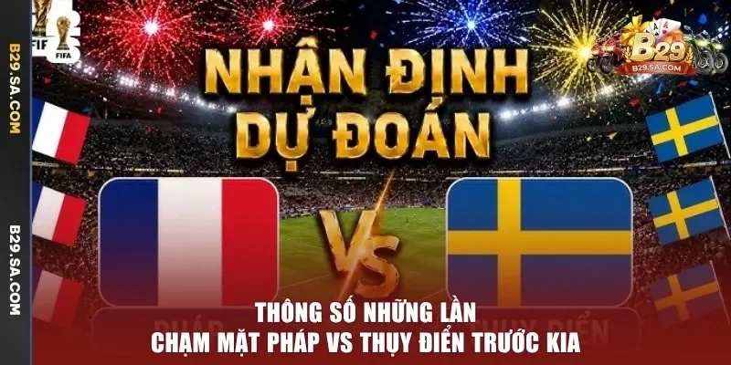 Thông số những lần chạm mặt Pháp vs Thụy Điển trước kia