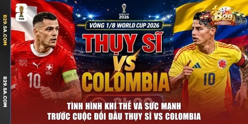 Tình hình khí thế và sức mạnh trước cuộc đối đầu Thụy Sĩ vs Colombia